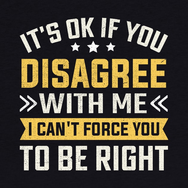 It's Ok If You Disagree With Me I Can't Force You To Be Right by TheDesignDepot